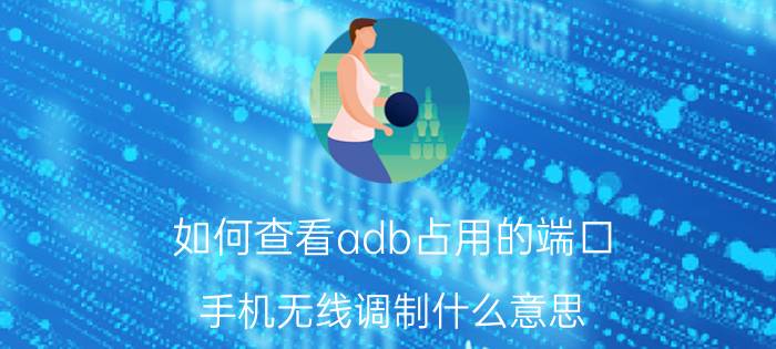 如何查看adb占用的端口 手机无线调制什么意思？